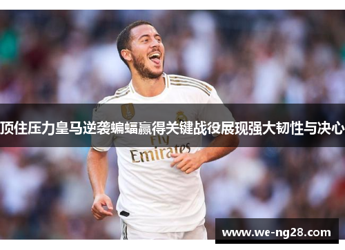 顶住压力皇马逆袭蝙蝠赢得关键战役展现强大韧性与决心