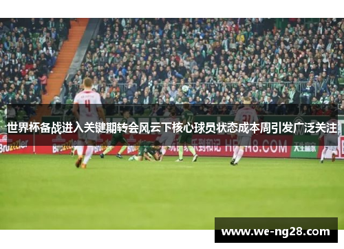 世界杯备战进入关键期转会风云下核心球员状态成本周引发广泛关注